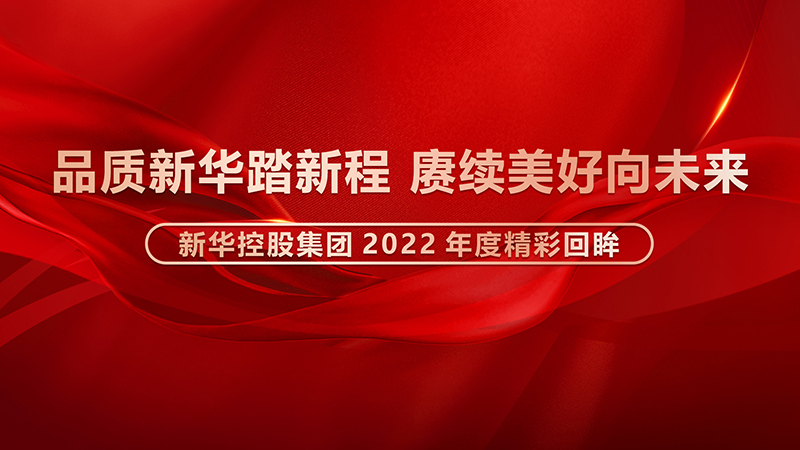 品质新华踏新程，赓续美好向未来 ——新华控股集团2022年度精彩回眸